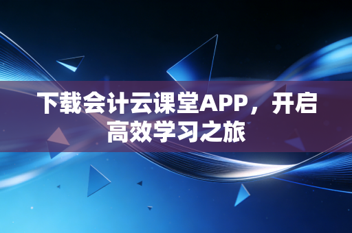 下载会计云课堂APP,开启高效学习之旅
