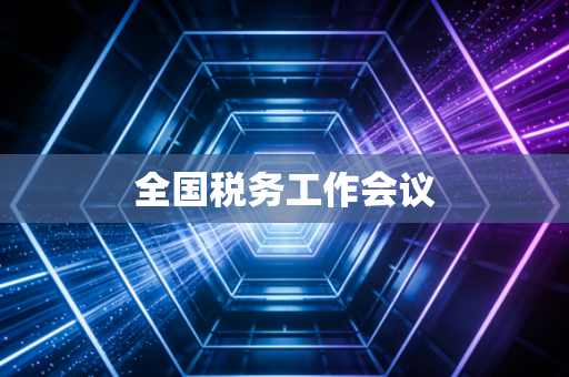 详细阅读:全国税务工作会议 全国税务工作会议