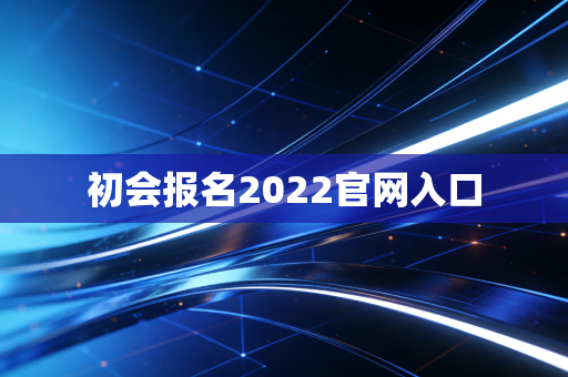 初会报名2022官网入口