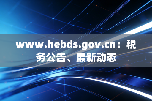 www.hebds.gov.cn：税务公告、最新动态