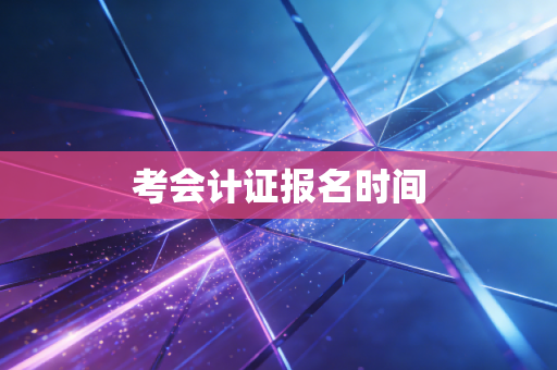 详细阅读:考会计证报名时间 考会计证报名时间