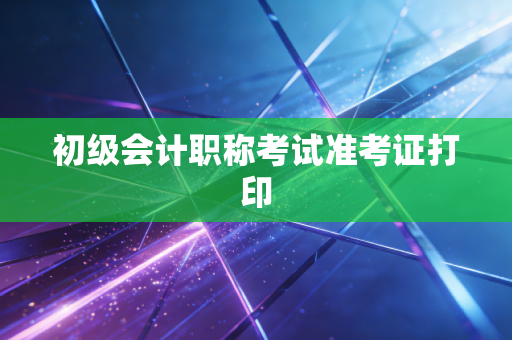 初级会计职称考试准考证打印