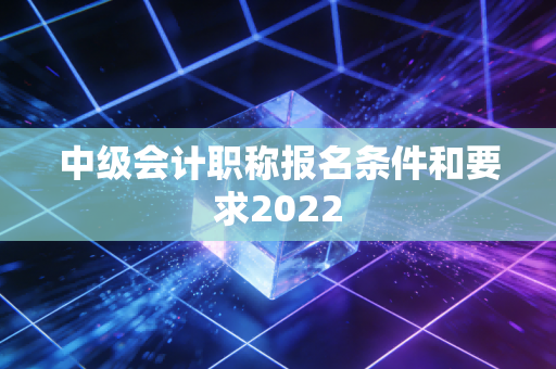 中级会计职称报名条件和要求2022
