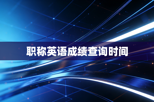 职称英语成绩查询时间