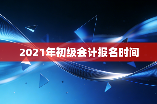 2021年初级会计报名时间