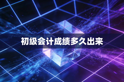 初级会计成绩多久出来