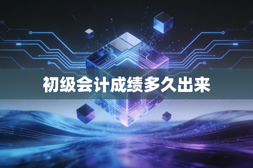 初级会计成绩多久出来