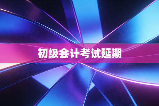 详细阅读:初级会计考试延期 初级会计考试延期