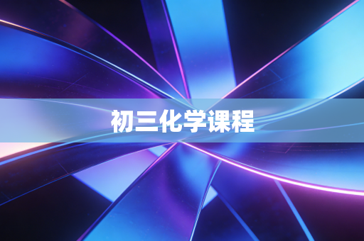 详细阅读:初三化学课程 初三化学课程