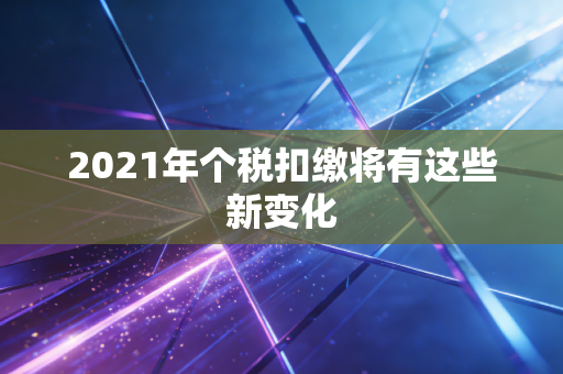详细阅读:2021年个税扣缴将有这些新变化 2021年个税扣缴将有这些新变化