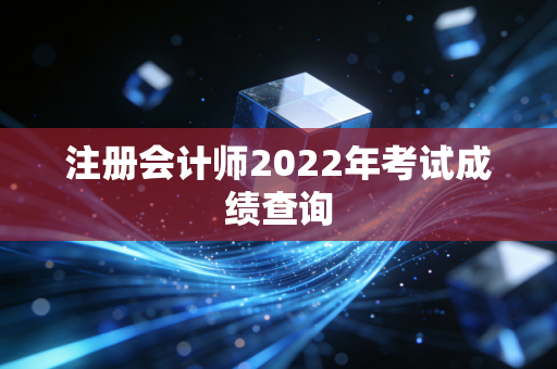 注册会计师2022年考试成绩查询