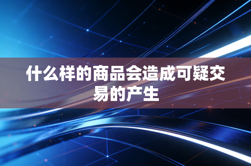 详细阅读:什么样的商品会造成可疑交易的产生 什么样的商品会造成可疑交易的产生