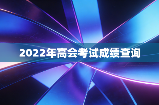详细阅读:2022年高会考试成绩查询 2022年高会考试成绩查询