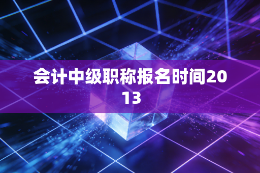 会计中级职称报名时间2013