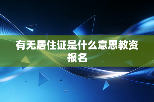 详细阅读:有无居住证是什么意思教资报名 有无居住证是什么意思教资报名