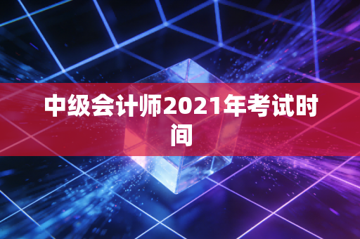 中级会计师2021年考试时间
