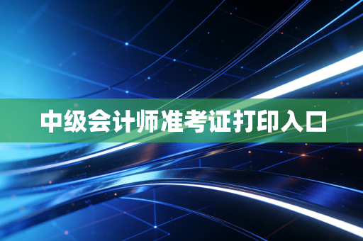 中级会计师准考证打印入口