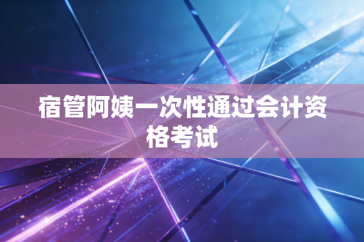 宿管阿姨一次性通过会计资格考试