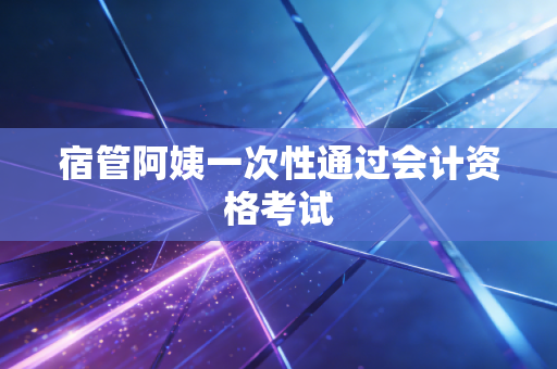 宿管阿姨一次性通过会计资格考试