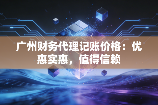 广州财务代理记账价格:优惠实惠,值得信赖