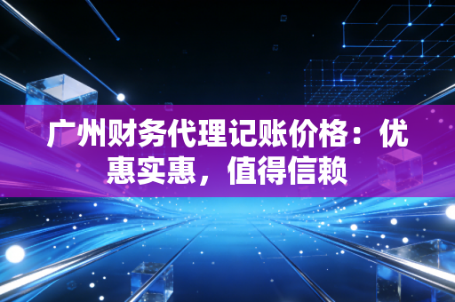 广州财务代理记账价格：优惠实惠，值得信赖