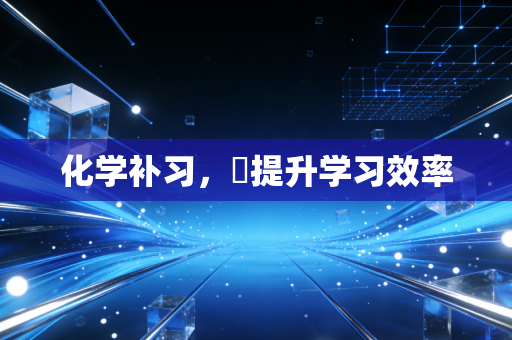 化学补习，‌提升学习效率