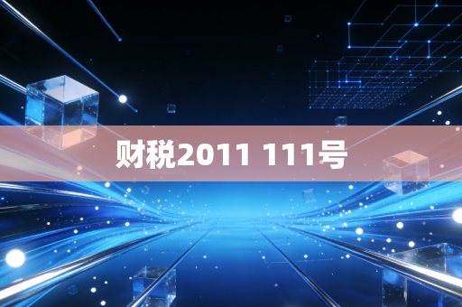 详细阅读:财税2011 111号 财税2011 111号