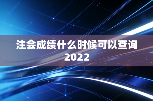 注会成绩什么时候可以查询2022