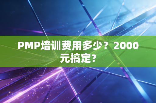 PMP培训费用多少?2000元搞定?