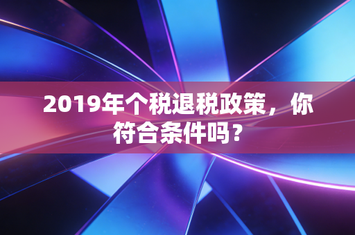 2019年个税退税政策，你符合条件吗？