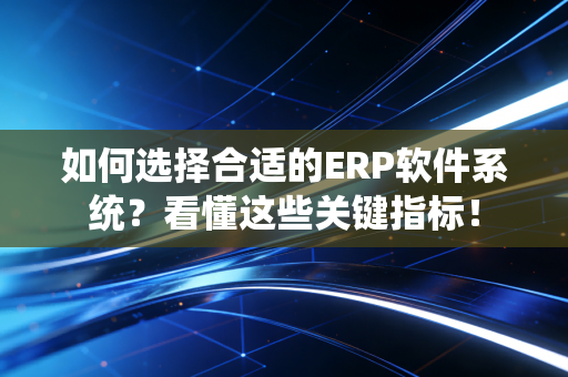 如何选择合适的ERP软件系统？看懂这些关键指标！