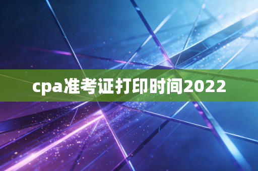 cpa准考证打印时间2022