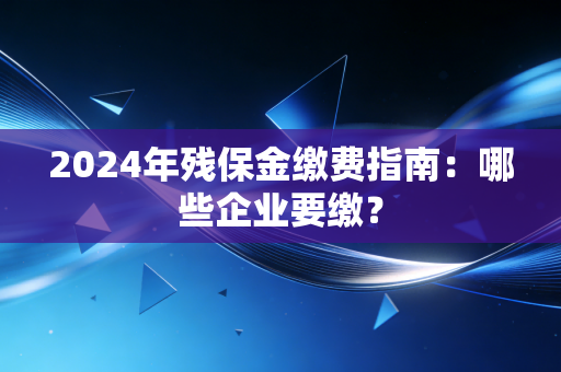 2024年残保金缴费指南:哪些企业要缴?