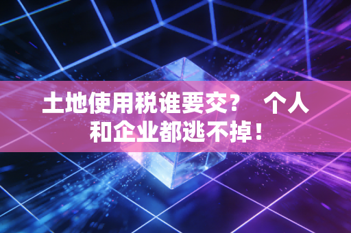 土地使用税谁要交？  个人和企业都逃不掉！