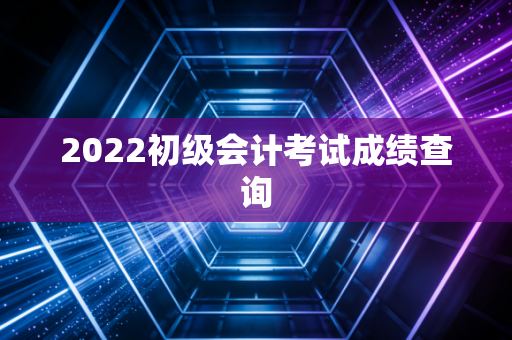 2022初级会计考试成绩查询