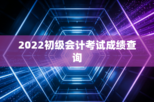 2022初级会计考试成绩查询