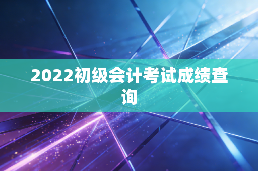 2022初级会计考试成绩查询