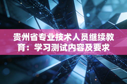 贵州省专业技术人员继续教育:学习测试内容及要求