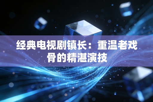 经典电视剧镇长：重温老戏骨的精湛演技