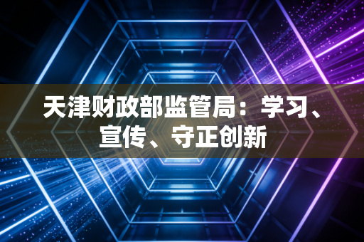天津财政部监管局:学习、宣传、守正创新