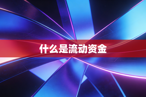 详细阅读:什么是流动资金 什么是流动资金