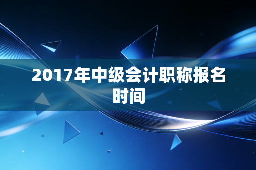 2017年中级会计职称报名时间