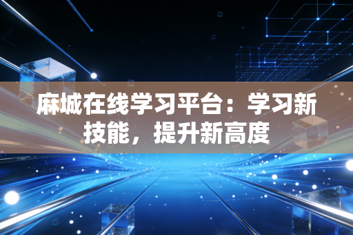 麻城在线学习平台:学习新技能,提升新高度