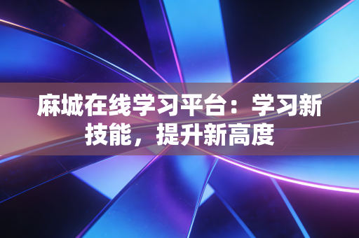 麻城在线学习平台:学习新技能,提升新高度