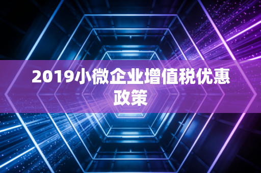 2019小微企业增值税优惠政策