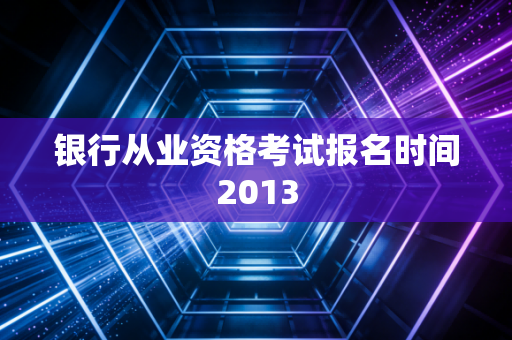 银行从业资格考试报名时间2013
