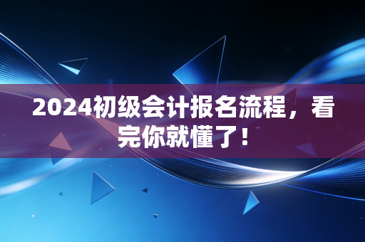 2024初级会计报名流程，看完你就懂了！