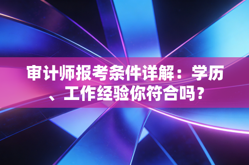 审计师报考条件详解:学历、工作经验你符合吗?