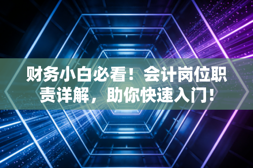 财务小白必看!会计岗位职责详解,助你快速入门!