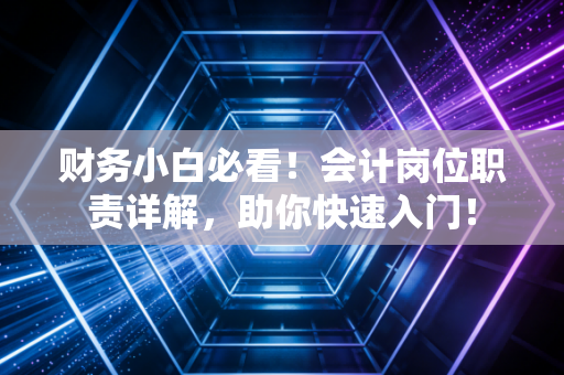 财务小白必看！会计岗位职责详解，助你快速入门！
